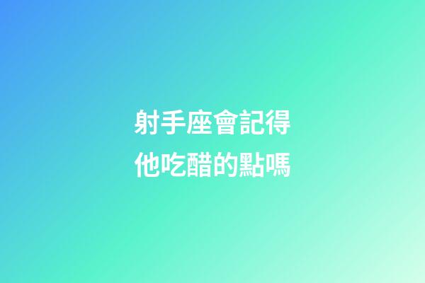 射手座會記得他吃醋的點嗎-第1張-星座運勢-玄機派