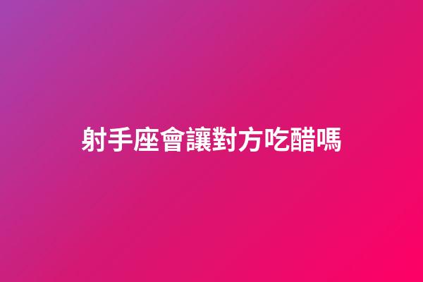 射手座會讓對方吃醋嗎-第1張-星座運勢-玄機派