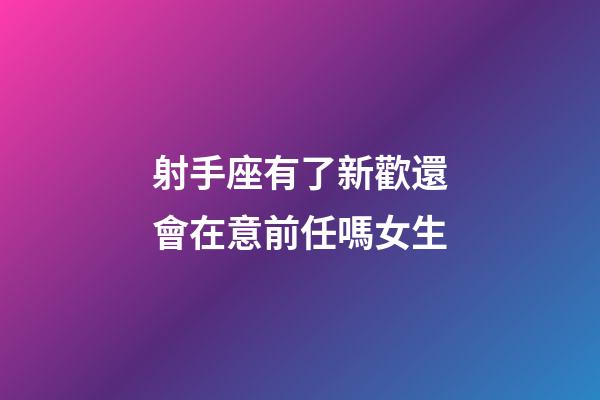 射手座有了新歡還會在意前任嗎女生-第1張-星座運勢-玄機派