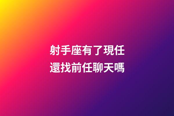射手座有了現任還找前任聊天嗎-第1張-星座運勢-玄機派