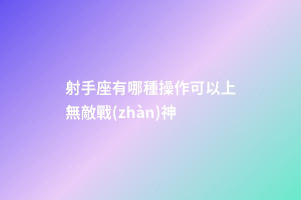 射手座有哪種操作可以上無敵戰(zhàn)神