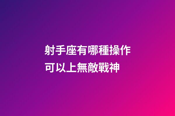 射手座有哪種操作可以上無敵戰神-第1張-星座運勢-玄機派