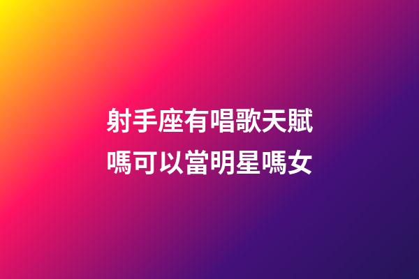 射手座有唱歌天賦嗎可以當明星嗎女-第1張-星座運勢-玄機派