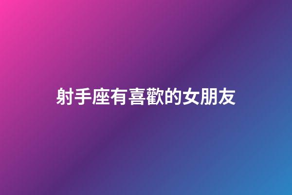 射手座有喜歡的女朋友-第1張-星座運(yùn)勢-玄機(jī)派