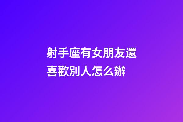 射手座有女朋友還喜歡別人怎么辦-第1張-星座運勢-玄機派