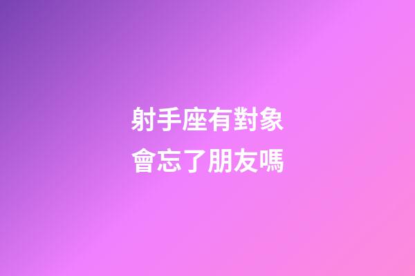 射手座有對象會忘了朋友嗎-第1張-星座運勢-玄機派