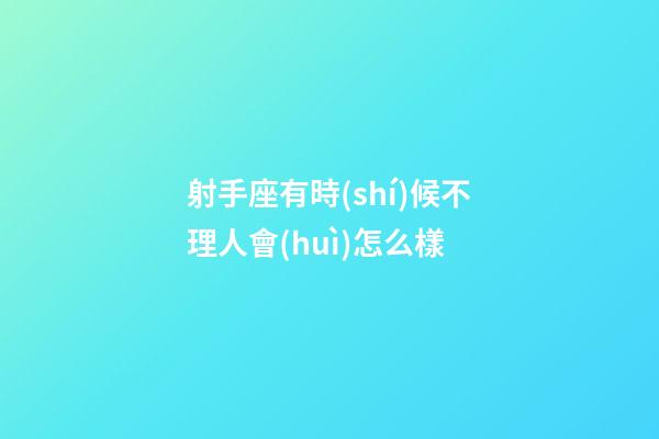 射手座有時(shí)候不理人會(huì)怎么樣-第1張-星座運(yùn)勢(shì)-玄機(jī)派