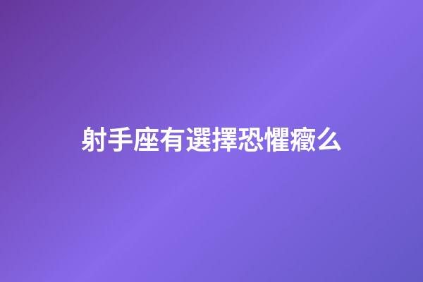 射手座有選擇恐懼癥么-第1張-星座運勢-玄機派