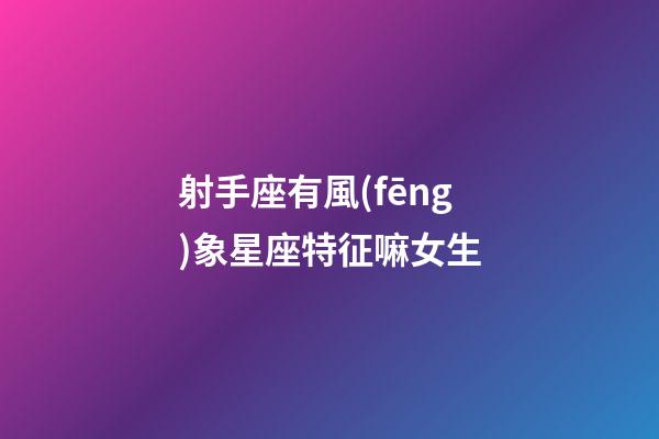 射手座有風(fēng)象星座特征嘛女生-第1張-星座運(yùn)勢(shì)-玄機(jī)派