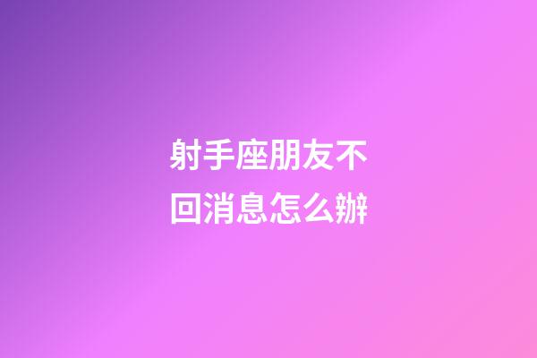 射手座朋友不回消息怎么辦-第1張-星座運勢-玄機派