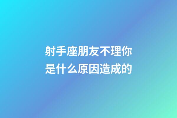 射手座朋友不理你是什么原因造成的-第1張-星座運勢-玄機派