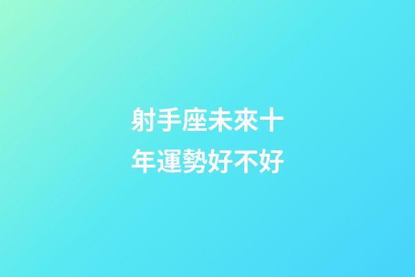 射手座未來十年運勢好不好-第1張-星座運勢-玄機派