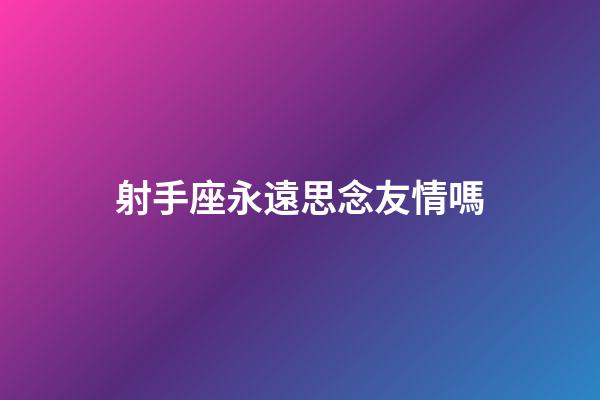 射手座永遠思念友情嗎