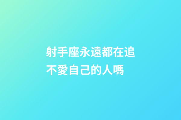 射手座永遠都在追不愛自己的人嗎-第1張-星座運勢-玄機派