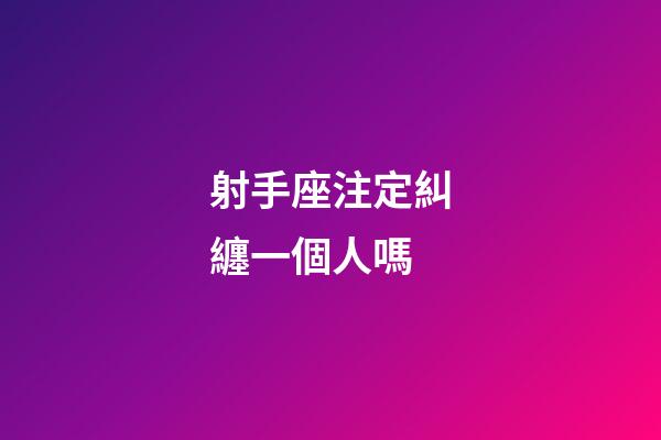 射手座注定糾纏一個人嗎-第1張-星座運勢-玄機派