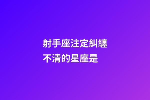 射手座注定糾纏不清的星座是-第1張-星座運勢-玄機派