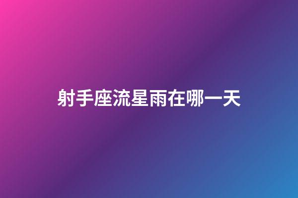 射手座流星雨在哪一天-第1張-星座運勢-玄機(jī)派