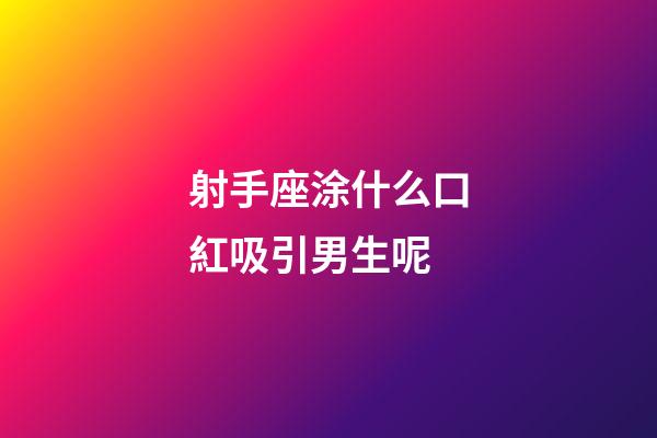 射手座涂什么口紅吸引男生呢-第1張-星座運勢-玄機派