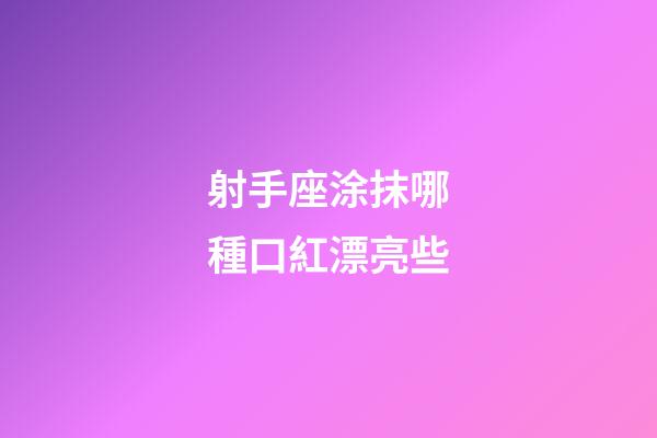 射手座涂抹哪種口紅漂亮些-第1張-星座運勢-玄機派