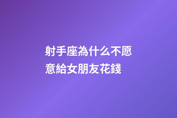 射手座為什么不愿意給女朋友花錢-第1張-星座運勢-玄機派