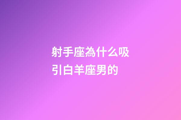 射手座為什么吸引白羊座男的-第1張-星座運勢-玄機派