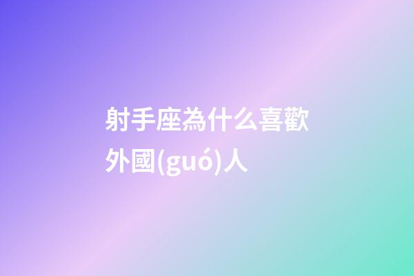 射手座為什么喜歡外國(guó)人-第1張-星座運(yùn)勢(shì)-玄機(jī)派