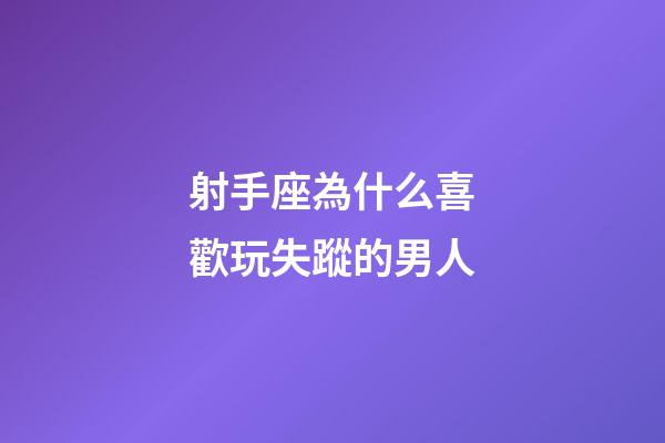 射手座為什么喜歡玩失蹤的男人-第1張-星座運勢-玄機派