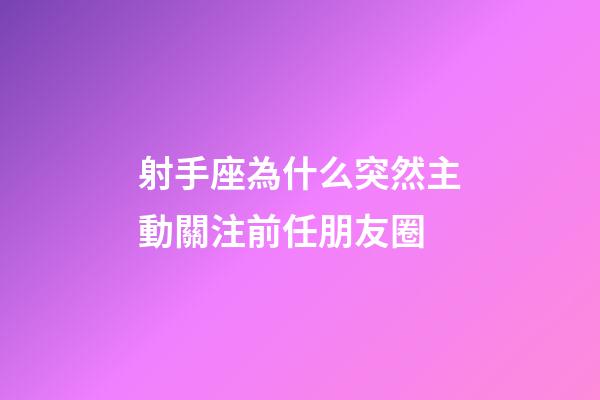 射手座為什么突然主動關注前任朋友圈-第1張-星座運勢-玄機派