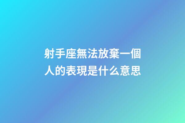 射手座無法放棄一個人的表現是什么意思-第1張-星座運勢-玄機派
