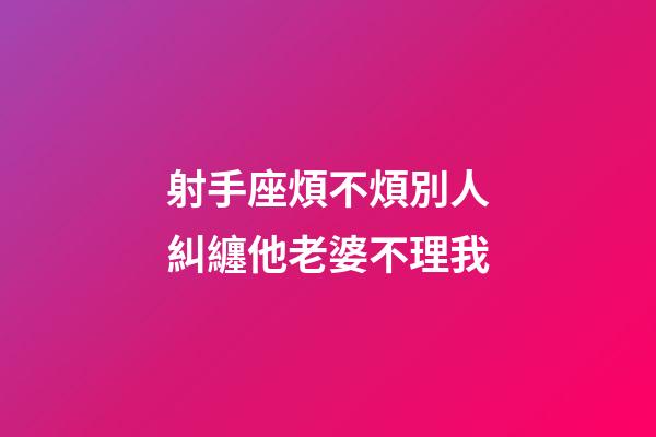 射手座煩不煩別人糾纏他老婆不理我-第1張-星座運勢-玄機派