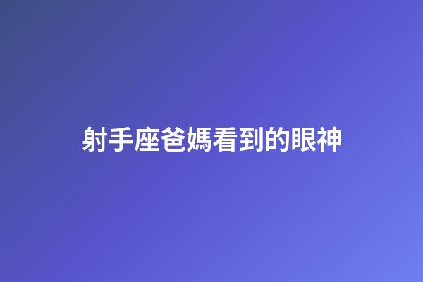 射手座爸媽看到的眼神-第1張-星座運勢-玄機派