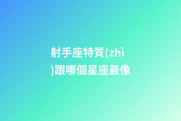 射手座特質(zhì)跟哪個星座最像-第1張-星座運勢-玄機派