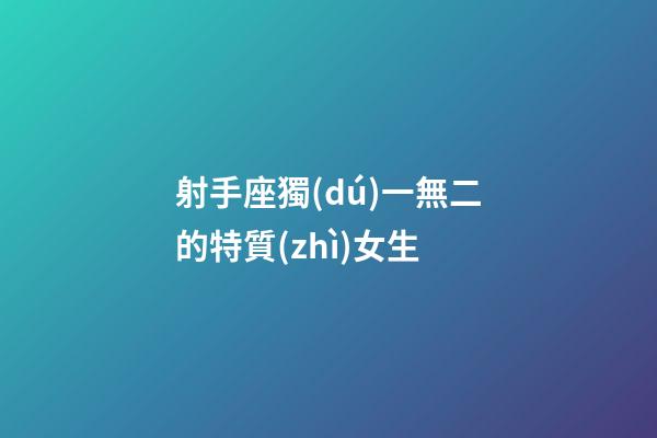 射手座獨(dú)一無二的特質(zhì)女生