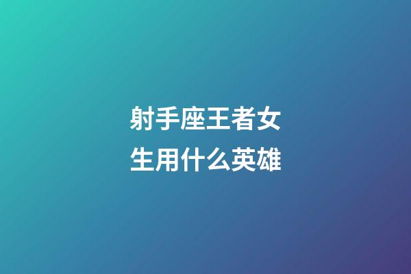 射手座王者女生用什么英雄-第1張-星座運勢-玄機派