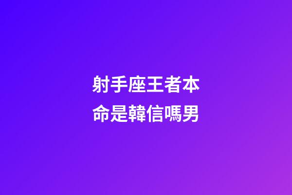 射手座王者本命是韓信嗎男-第1張-星座運勢-玄機派