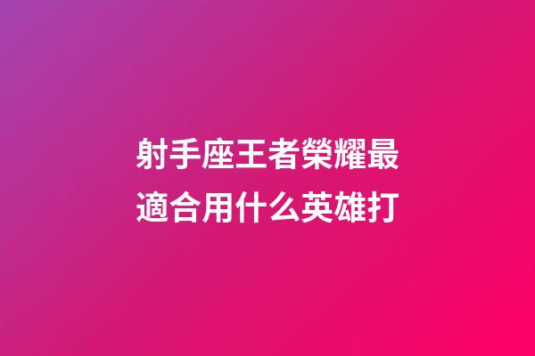 射手座王者榮耀最適合用什么英雄打-第1張-星座運勢-玄機派