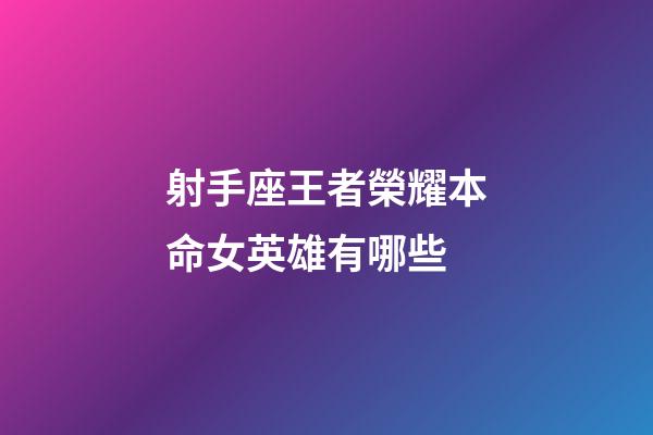 射手座王者榮耀本命女英雄有哪些-第1張-星座運勢-玄機派