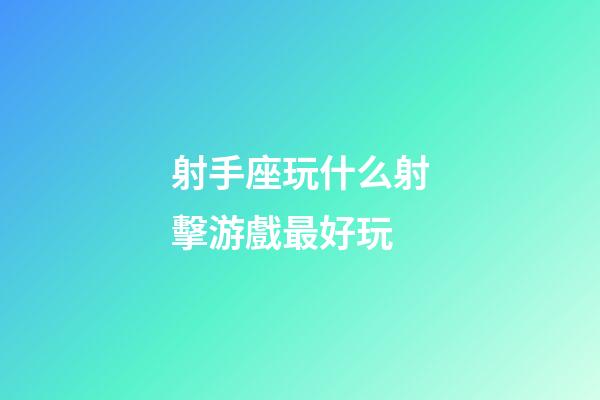 射手座玩什么射擊游戲最好玩-第1張-星座運勢-玄機派