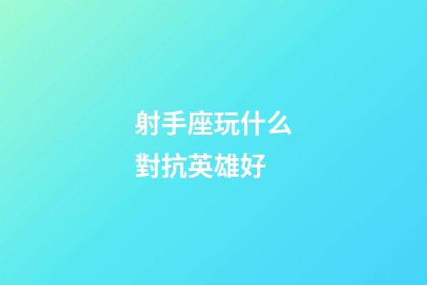 射手座玩什么對抗英雄好-第1張-星座運勢-玄機派