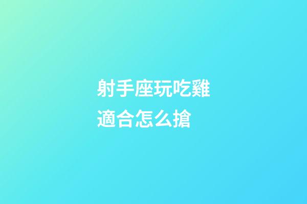 射手座玩吃雞適合怎么搶-第1張-星座運勢-玄機派