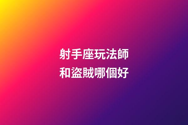 射手座玩法師和盜賊哪個好-第1張-星座運勢-玄機派