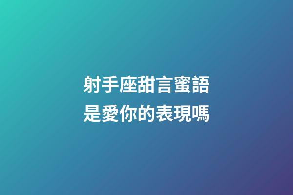 射手座甜言蜜語是愛你的表現嗎-第1張-星座運勢-玄機派