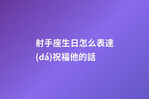射手座生日怎么表達(dá)祝福他的話-第1張-星座運(yùn)勢-玄機(jī)派