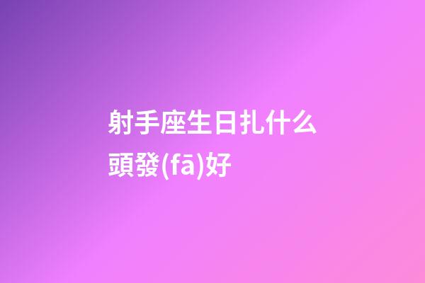 射手座生日扎什么頭發(fā)好