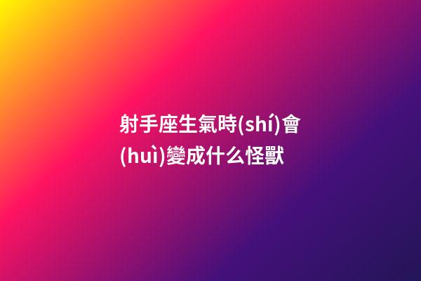 射手座生氣時(shí)會(huì)變成什么怪獸