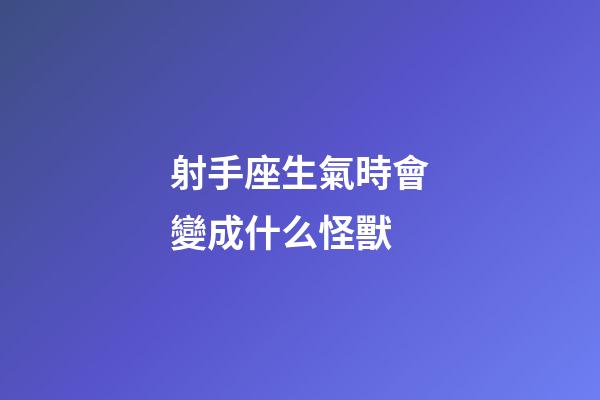 射手座生氣時會變成什么怪獸-第1張-星座運勢-玄機派