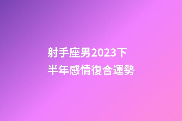 射手座男2023下半年感情復合運勢-第1張-星座運勢-玄機派
