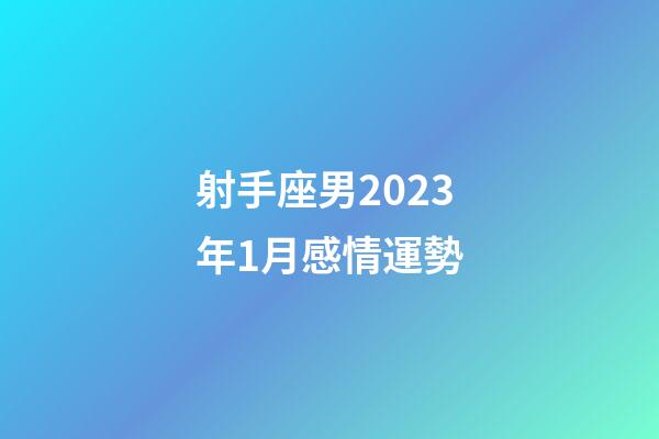 射手座男2023年1月感情運勢-第1張-星座運勢-玄機派