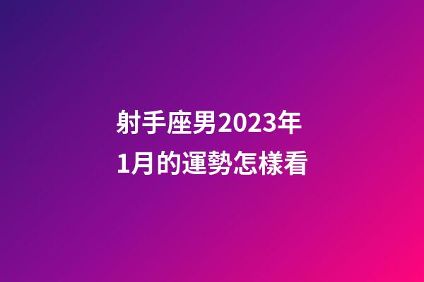 射手座男2023年1月的運勢怎樣看-第1張-星座運勢-玄機(jī)派
