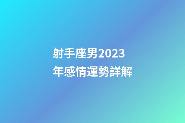 射手座男2023年感情運勢詳解-第1張-星座運勢-玄機派